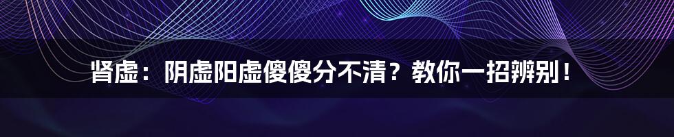 肾虚：阴虚阳虚傻傻分不清？教你一招辨别！