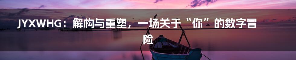 JYXWHG:解构与重塑,一场关于“你”的数字冒险