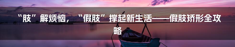 “肢”解烦恼,“假肢”撑起新生活——假肢矫形全攻略