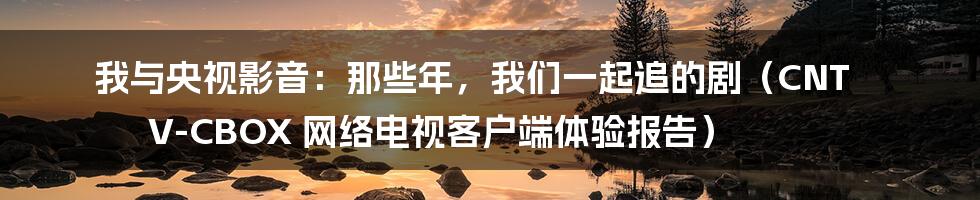 我与央视影音：那些年，我们一起追的剧（CNT V-CBOX 网络电视客户端体验报告）