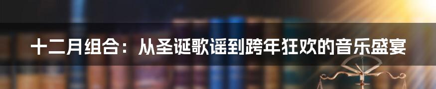 十二月组合:从圣诞歌谣到跨年狂欢的音乐盛宴