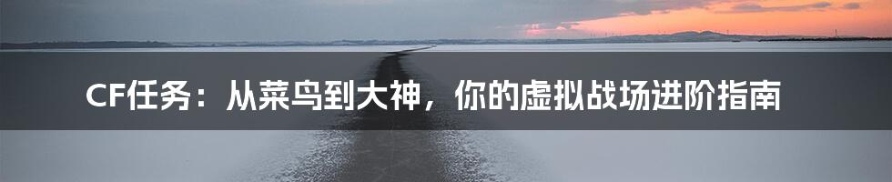 CF任务:从菜鸟到大神,你的虚拟战场进阶指南