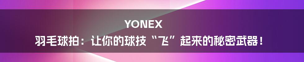 YONEX 羽毛球拍:让你的球技“飞”起来的秘密武器!