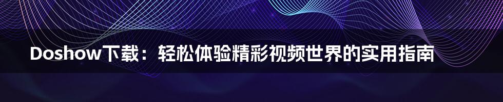 Doshow下载:轻松体验精彩视频世界的实用指南