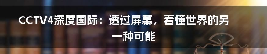 CCTV4深度国际:透过屏幕,看懂世界的另一种可能