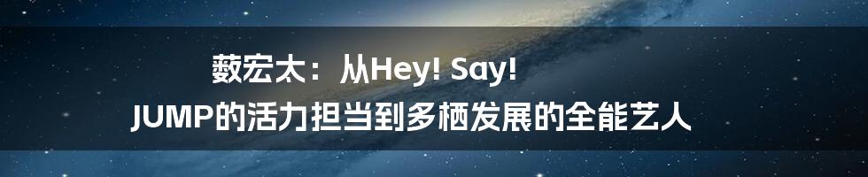 薮宏太:从Hey! Say! JUMP的活力担当到多栖发展的全能艺人