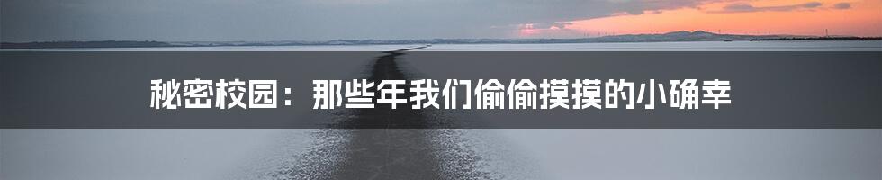 秘密校园:那些年我们偷偷摸摸的小确幸