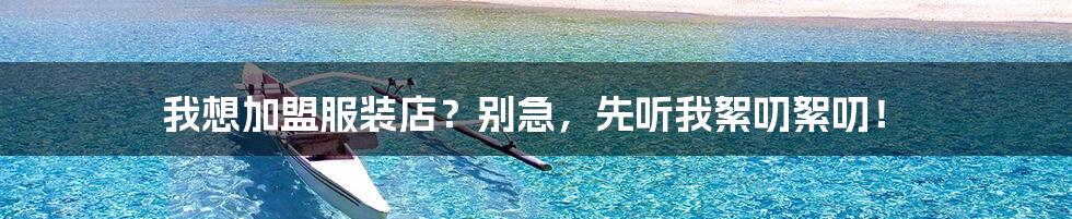 我想加盟服装店?别急,先听我絮叨絮叨!
