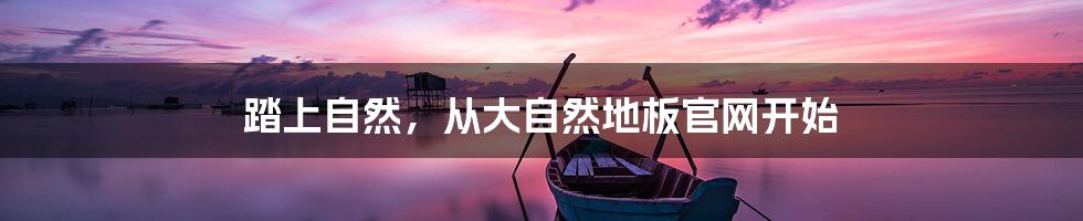 踏上自然，从大自然地板官网开始