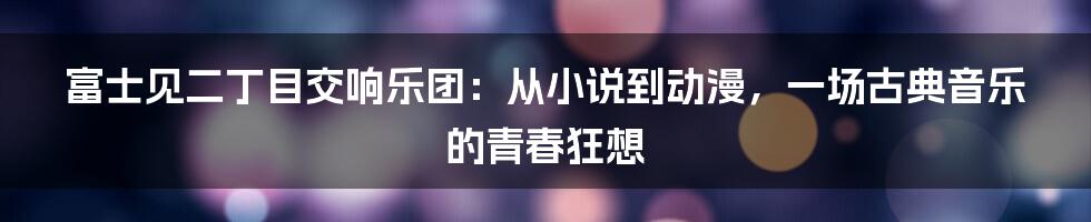 富士见二丁目交响乐团:从小说到动漫,一场古典音乐的青春狂想