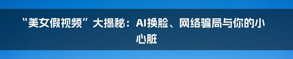 “美女假视频”大揭秘:AI换脸、网络骗局与你的小心脏