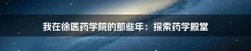 我在徐医药学院的那些年：探索药学殿堂