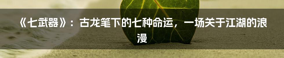 《七武器》:古龙笔下的七种命运,一场关于江湖的浪漫