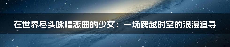 在世界尽头咏唱恋曲的少女：一场跨越时空的浪漫追寻