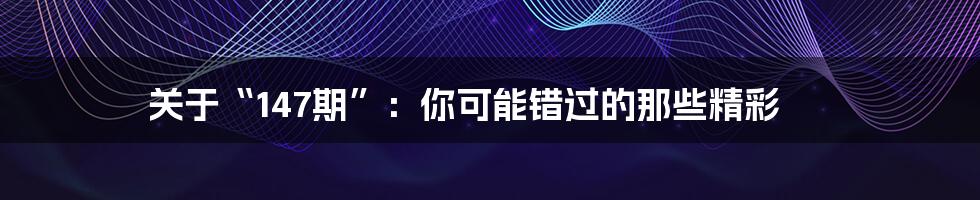 关于“147期”:你可能错过的那些精彩