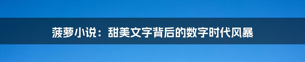 菠萝小说:甜美文字背后的数字时代风暴