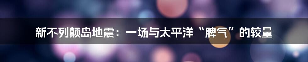 新不列颠岛地震:一场与太平洋“脾气”的较量