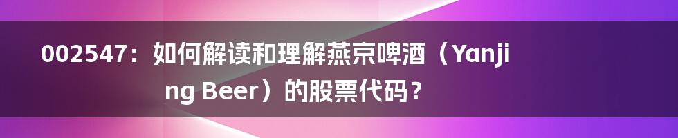 002547:如何解读和理解燕京啤酒(Yanjing Beer)的股票代码?