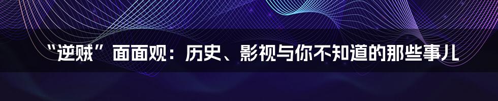 “逆贼”面面观:历史、影视与你不知道的那些事儿