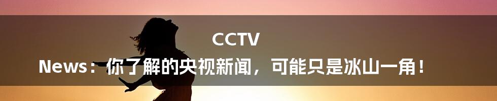 CCTV News:你了解的央视新闻,可能只是冰山一角!