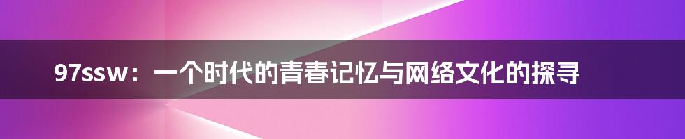 97ssw：一个时代的青春记忆与网络文化的探寻