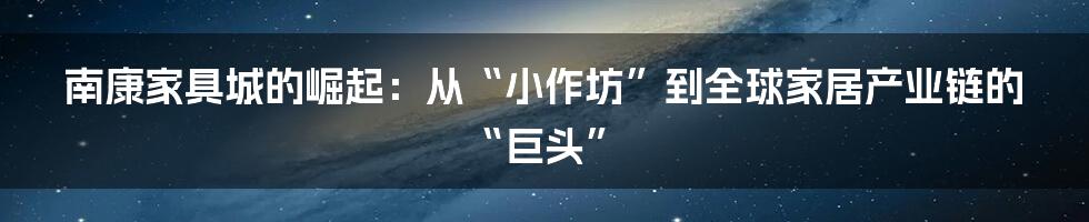 南康家具城的崛起：从“小作坊”到全球家居产业链的“巨头”