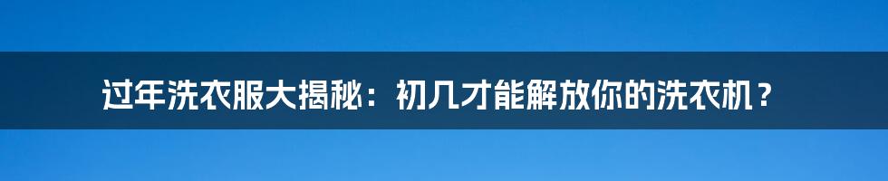 过年洗衣服大揭秘:初几才能解放你的洗衣机?