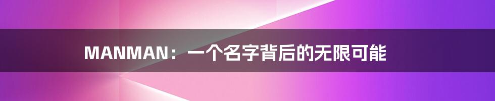 MANMAN:一个名字背后的无限可能