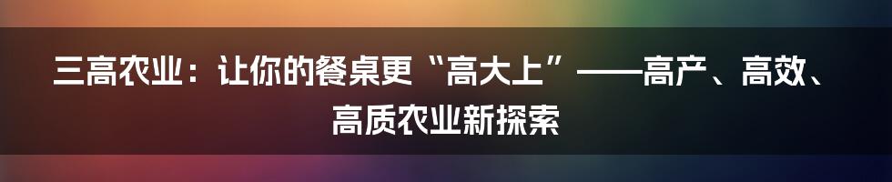 三高农业:让你的餐桌更“高大上”——高产、高效、高质农业新探索
