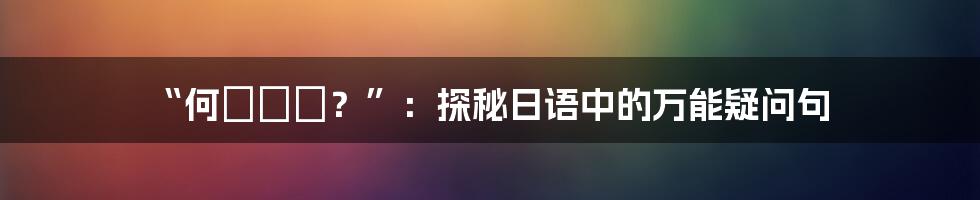 “何ですか?”:探秘日语中的万能疑问句