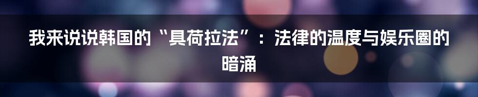 我来说说韩国的“具荷拉法”:法律的温度与娱乐圈的暗涌