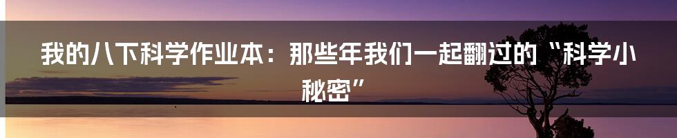 我的八下科学作业本:那些年我们一起翻过的“科学小秘密”