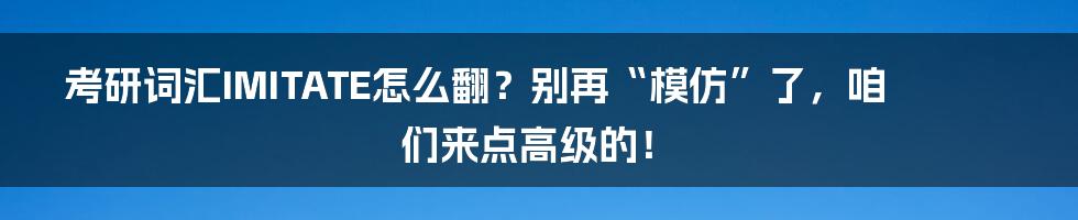 考研词汇IMITATE怎么翻？别再“模仿”了，咱们来点高级的！
