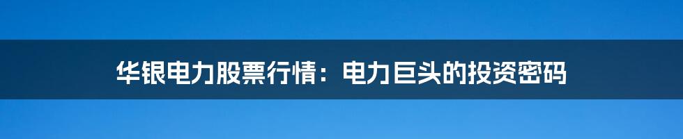 华银电力股票行情:电力巨头的投资密码