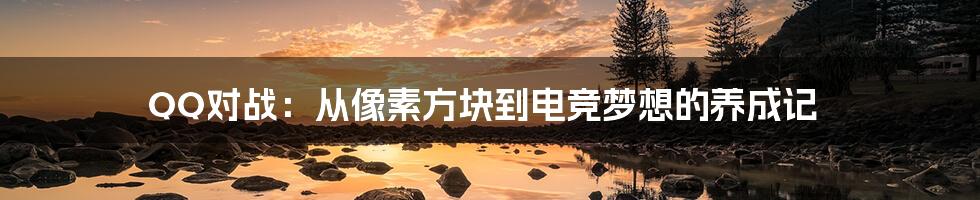 QQ对战:从像素方块到电竞梦想的养成记