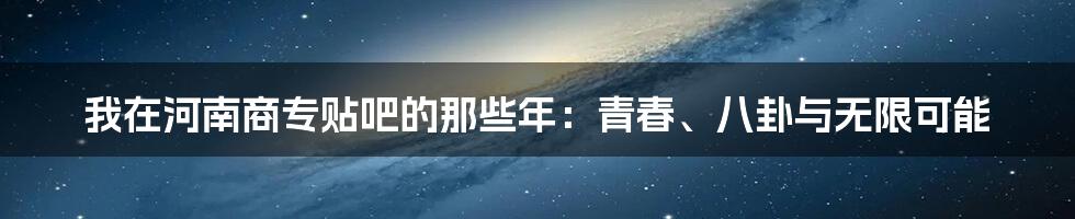 我在河南商专贴吧的那些年:青春、八卦与无限可能