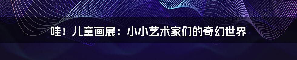 哇！儿童画展：小小艺术家们的奇幻世界