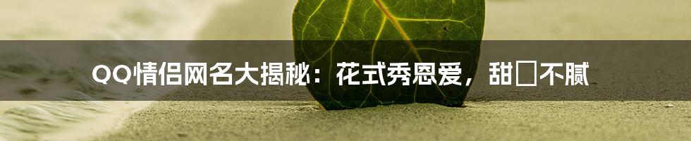 QQ情侣网名大揭秘:花式秀恩爱,甜齁不腻