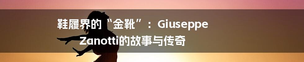 鞋履界的“金靴”:Giuseppe Zanotti的故事与传奇