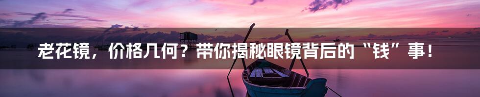 老花镜，价格几何？带你揭秘眼镜背后的“钱”事！