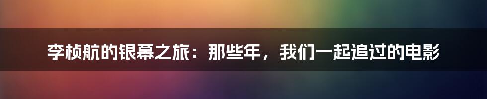 李桢航的银幕之旅:那些年,我们一起追过的电影