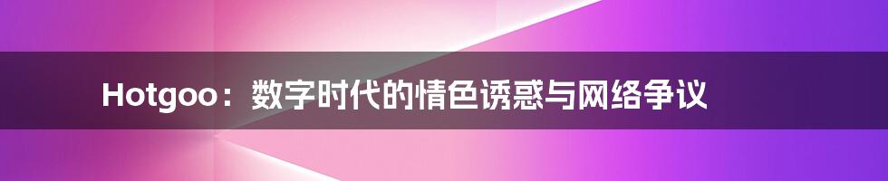 Hotgoo:数字时代的情色诱惑与网络争议