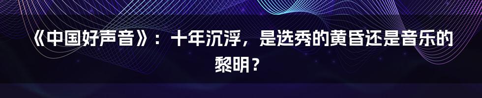 《中国好声音》：十年沉浮，是选秀的黄昏还是音乐的黎明？