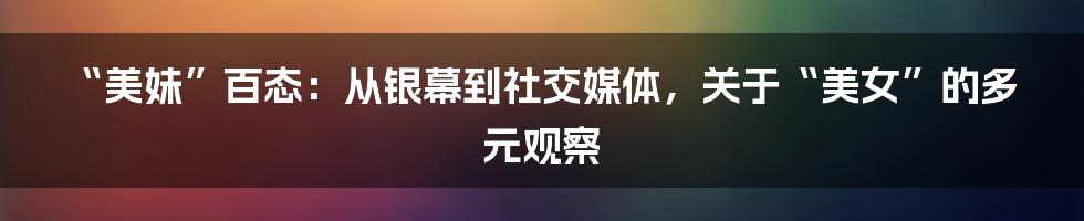 “美妹”百态：从银幕到社交媒体，关于“美女”的多元观察
