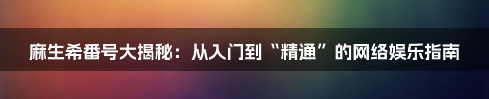 麻生希番号大揭秘：从入门到“精通”的网络娱乐指南