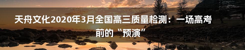 天舟文化2020年3月全国高三质量检测：一场高考前的“预演”
