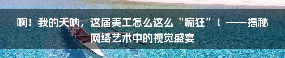 啊!我的天呐,这届美工怎么这么“疯狂”!——揭秘网络艺术中的视觉盛宴