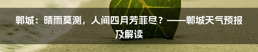 郸城:晴雨莫测,人间四月芳菲尽?——郸城天气预报及解读