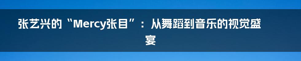 张艺兴的“Mercy张目”：从舞蹈到音乐的视觉盛宴