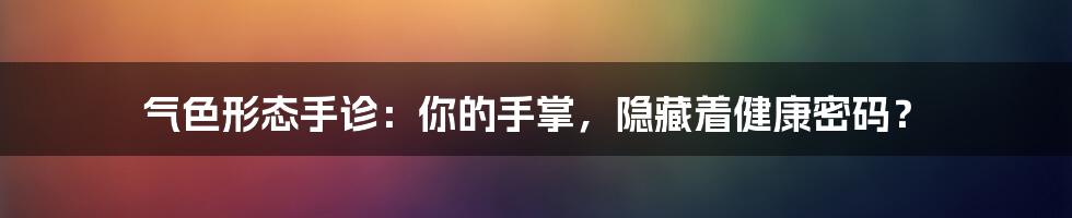 气色形态手诊：你的手掌，隐藏着健康密码？